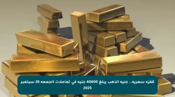 قفزة سعرية.. جنيه الذهب يبلغ 40600 جنيه في تعاملات الجمعة 26 سبتمبر 2025